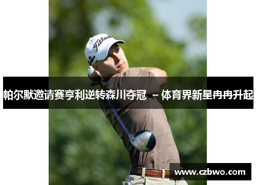 帕尔默邀请赛亨利逆转森川夺冠  – 体育界新星冉冉升起